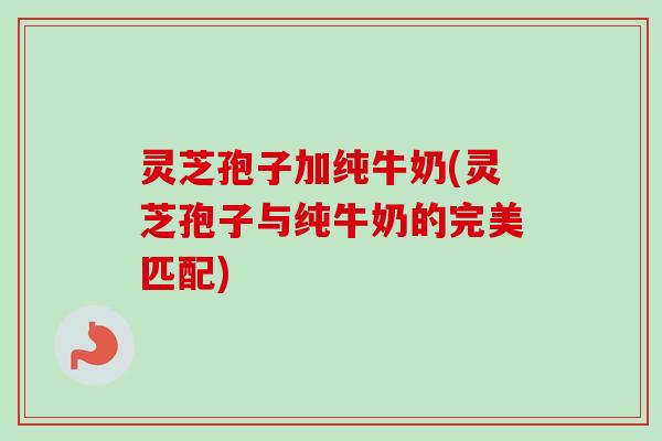 灵芝孢子加纯牛奶(灵芝孢子与纯牛奶的完美匹配) 灵芝孢子加纯牛奶(灵芝孢子与纯牛奶的完美匹配)