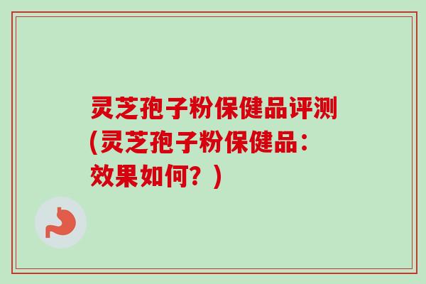 灵芝孢子粉保健品评测(灵芝孢子粉保健品：效果如何？)