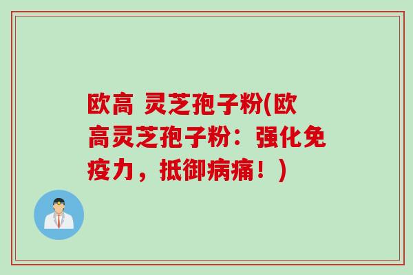 欧高 灵芝孢子粉(欧高灵芝孢子粉：强化免疫力，抵御病痛！)
