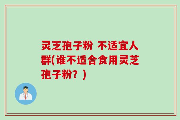 灵芝孢子粉 不适宜人群(谁不适合食用灵芝孢子粉？)