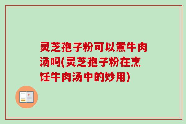 灵芝孢子粉可以煮牛肉汤吗(灵芝孢子粉在烹饪牛肉汤中的妙用)