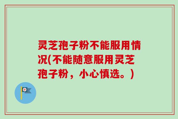 灵芝孢子粉不能服用情况(不能随意服用灵芝孢子粉，小心慎选。)