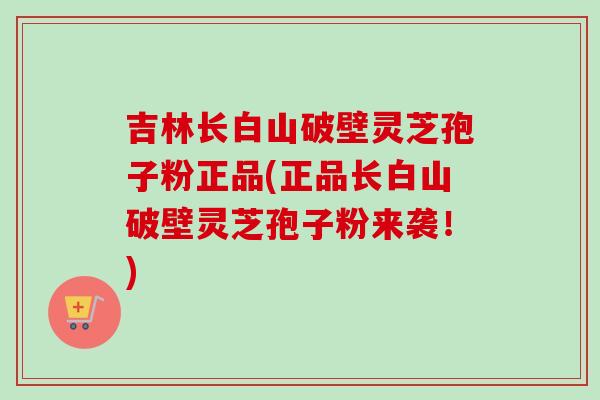 吉林长白山破壁灵芝孢子粉正品(正品长白山破壁灵芝孢子粉来袭！)