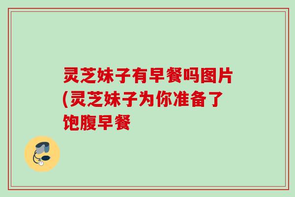 灵芝妹子有早餐吗图片(灵芝妹子为你准备了饱腹早餐