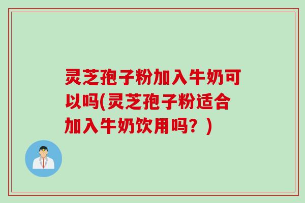 灵芝孢子粉加入牛奶可以吗(灵芝孢子粉适合加入牛奶饮用吗？)