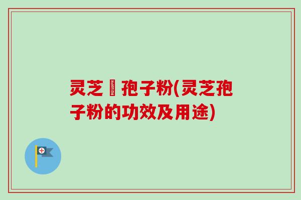 灵芝亅孢子粉(灵芝孢子粉的功效及用途)