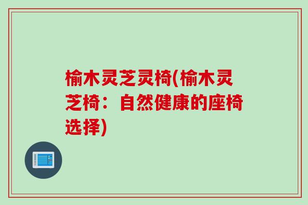 榆木灵芝灵椅(榆木灵芝椅：自然健康的座椅选择)