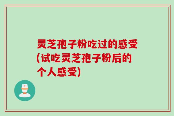 灵芝孢子粉吃过的感受(试吃灵芝孢子粉后的个人感受)