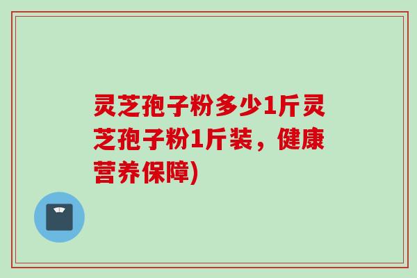 灵芝孢子粉多少1斤灵芝孢子粉1斤装，健康营养保障)
