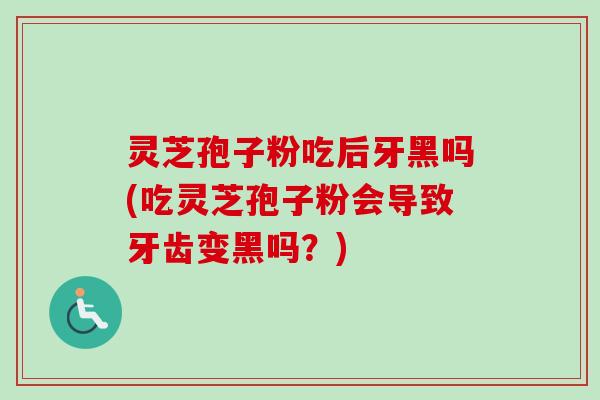 灵芝孢子粉吃后牙黑吗(吃灵芝孢子粉会导致牙齿变黑吗?) 灵芝孢子粉吃后牙黑吗(吃灵芝孢子粉会导致牙齿变黑吗?)