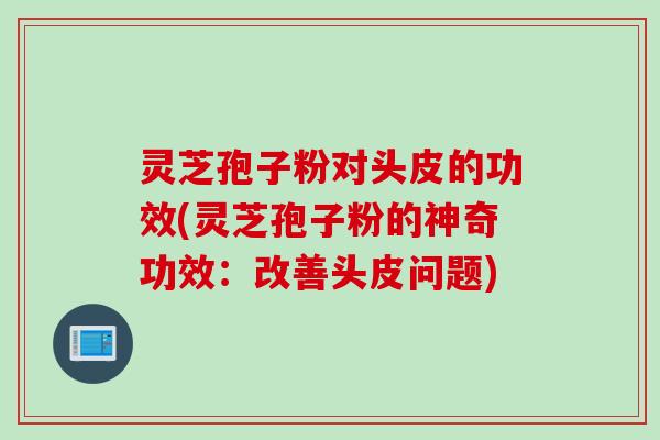 灵芝孢子粉对头皮的功效(灵芝孢子粉的神奇功效：改善头皮问题)