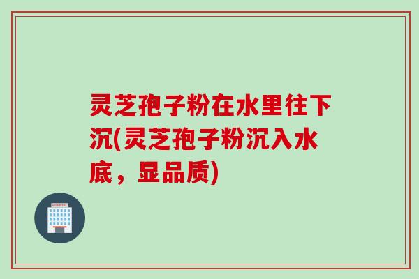 灵芝孢子粉在水里往下沉(灵芝孢子粉沉入水底,显品质) 灵芝孢子粉在水里往下沉(灵芝孢子粉沉入水底,显品质)