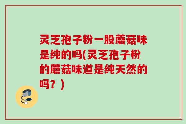 灵芝孢子粉一股蘑菇味是纯的吗(灵芝孢子粉的蘑菇味道是纯天然的吗？)
