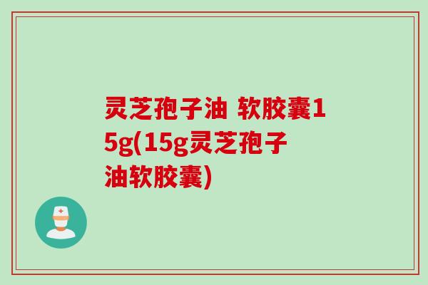灵芝孢子油 软胶囊15g(15g灵芝孢子油软胶囊)