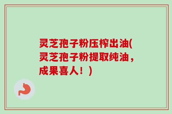 灵芝孢子粉压榨出油(灵芝孢子粉提取纯油,成果喜人!) 灵芝孢子粉压榨出油(灵芝孢子粉提取纯油,成果喜人!)
