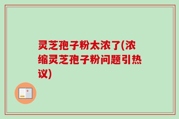 灵芝孢子粉太浓了(浓缩灵芝孢子粉问题引热议) 灵芝孢子粉太浓了(浓缩灵芝孢子粉问题引热议)