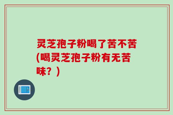 灵芝孢子粉喝了苦不苦(喝灵芝孢子粉有无苦味？)