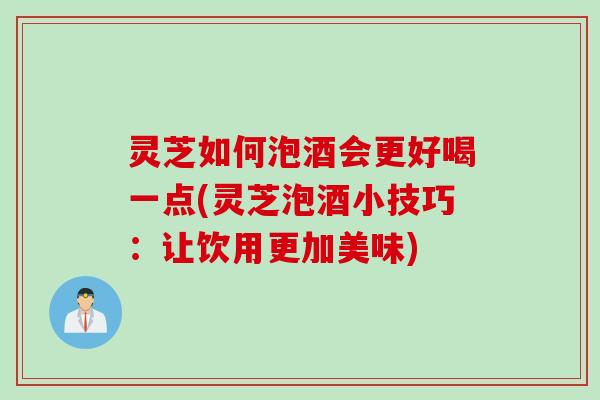 灵芝如何泡酒会更好喝一点(灵芝泡酒小技巧：让饮用更加美味)