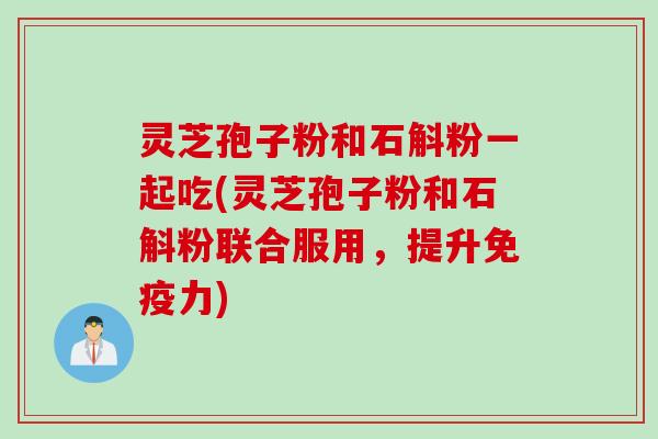 灵芝孢子粉和石斛粉一起吃(灵芝孢子粉和石斛粉联合服用，提升免疫力)