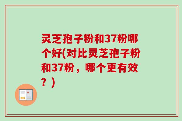 灵芝孢子粉和37粉哪个好(对比灵芝孢子粉和37粉，哪个更有效？)