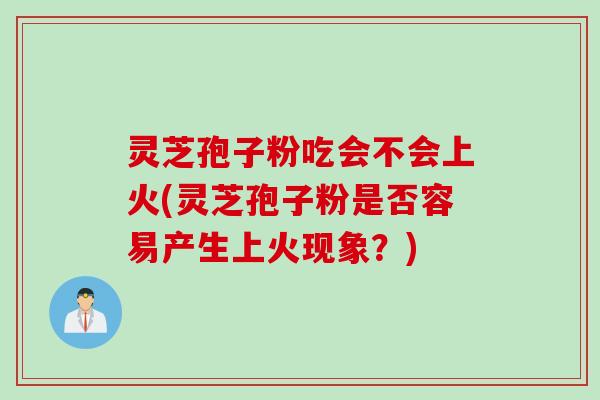 灵芝孢子粉吃会不会上火(灵芝孢子粉是否容易产生上火现象？)