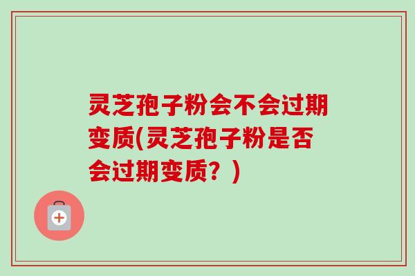 灵芝孢子粉会不会过期变质(灵芝孢子粉是否会过期变质？)