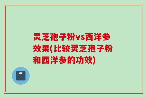 灵芝孢子粉vs西洋参效果(比较灵芝孢子粉和西洋参的功效)