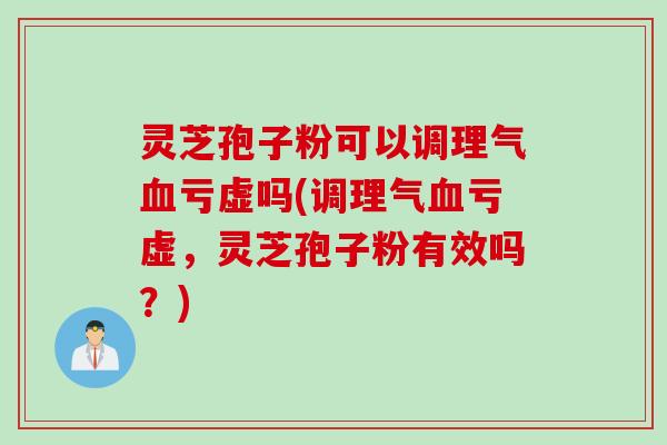 灵芝孢子粉可以调理气亏虚吗(调理气亏虚,灵芝孢子粉有效吗?) 灵芝孢子粉可以调理气亏虚吗(调理气亏虚,灵芝孢子粉有效吗?)