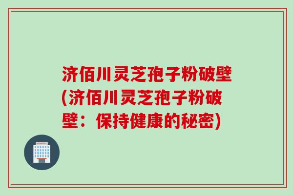 济佰川灵芝孢子粉破壁(济佰川灵芝孢子粉破壁：保持健康的秘密)