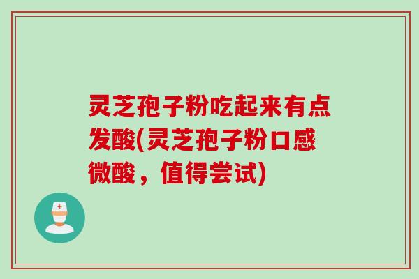 灵芝孢子粉吃起来有点发酸(灵芝孢子粉口感微酸，值得尝试)