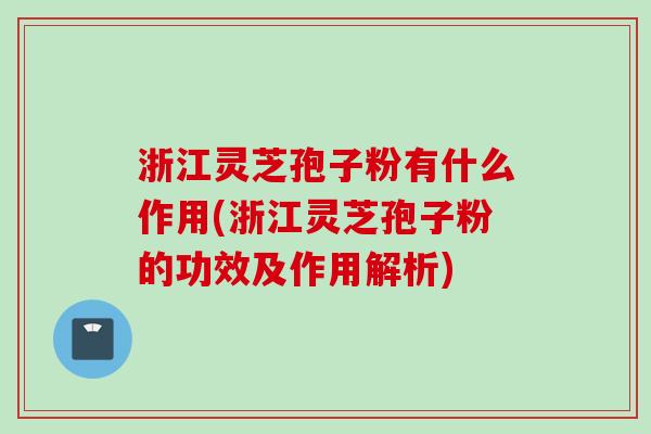 浙江灵芝孢子粉有什么作用(浙江灵芝孢子粉的功效及作用解析)