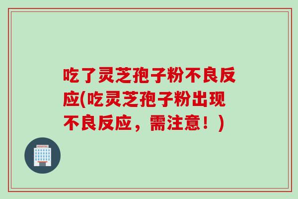 吃了灵芝孢子粉不良反应(吃灵芝孢子粉出现不良反应，需注意！)