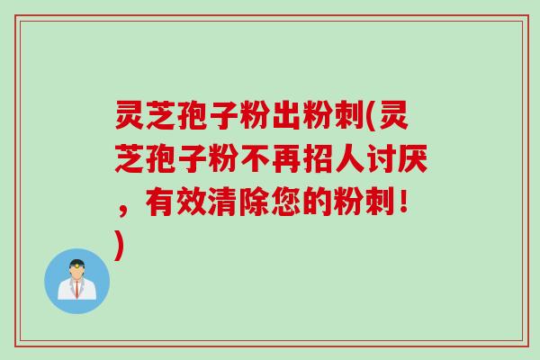 灵芝孢子粉出粉刺(灵芝孢子粉不再招人讨厌，有效清除您的粉刺！)