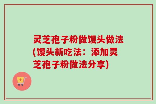 灵芝孢子粉做馒头做法(馒头新吃法：添加灵芝孢子粉做法分享)