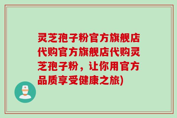 灵芝孢子粉官方旗舰店代购官方旗舰店代购灵芝孢子粉,让你用官方品质享受健康之旅) 灵芝孢子粉官方旗舰店代购官方旗舰店代购灵芝孢子粉,让你用官方品质享受健康之旅)