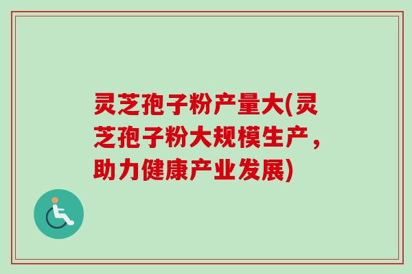 灵芝孢子粉产量大(灵芝孢子粉大规模生产，助力健康产业发展)