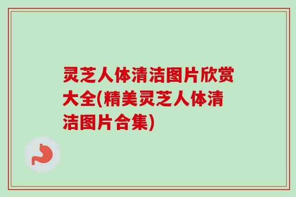 灵芝人体清洁图片欣赏大全(精美灵芝人体清洁图片合集)