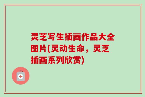 灵芝写生插画作品大全图片(灵动生命，灵芝插画系列欣赏)