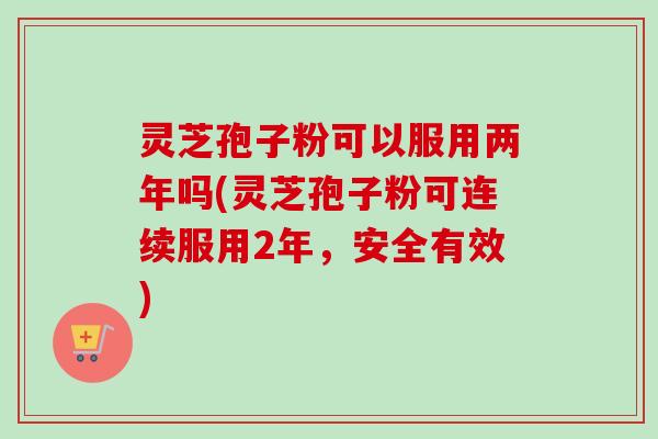 灵芝孢子粉可以服用两年吗(灵芝孢子粉可连续服用2年,安全有效) 灵芝孢子粉可以服用两年吗(灵芝孢子粉可连续服用2年,安全有效)