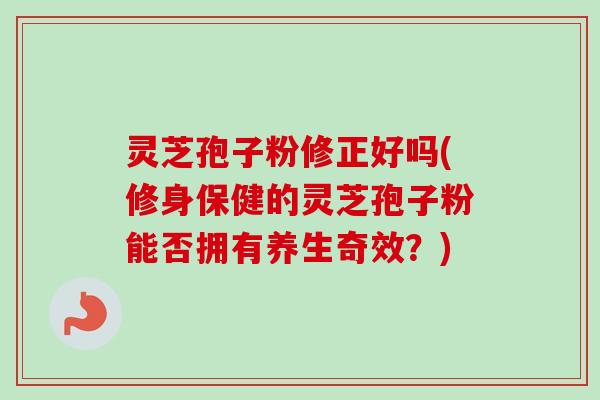 灵芝孢子粉修正好吗(修身保健的灵芝孢子粉能否拥有养生奇效？)
