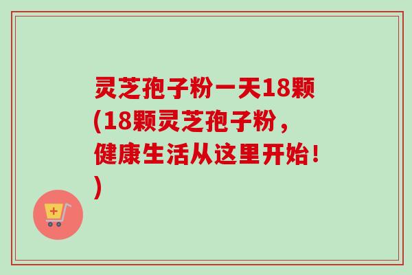 灵芝孢子粉一天18颗(18颗灵芝孢子粉,健康生活从这里开始!) 灵芝孢子粉一天18颗(18颗灵芝孢子粉,健康生活从这里开始!)