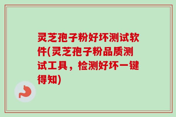 灵芝孢子粉好坏测试软件(灵芝孢子粉品质测试工具,检测好坏一键得知) 灵芝孢子粉好坏测试软件(灵芝孢子粉品质测试工具,检测好坏一键得知)