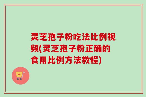 灵芝孢子粉吃法比例视频(灵芝孢子粉正确的食用比例方法教程)