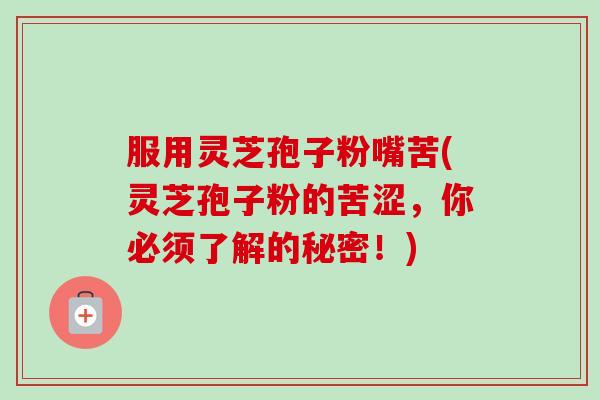 服用灵芝孢子粉嘴苦(灵芝孢子粉的苦涩，你必须了解的秘密！)