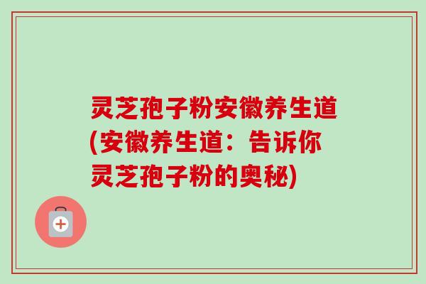 灵芝孢子粉安徽养生道(安徽养生道：告诉你灵芝孢子粉的奥秘)