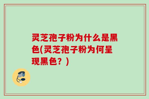 灵芝孢子粉为什么是黑色(灵芝孢子粉为何呈现黑色？)