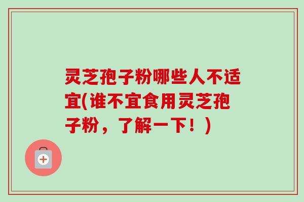 灵芝孢子粉哪些人不适宜(谁不宜食用灵芝孢子粉，了解一下！)