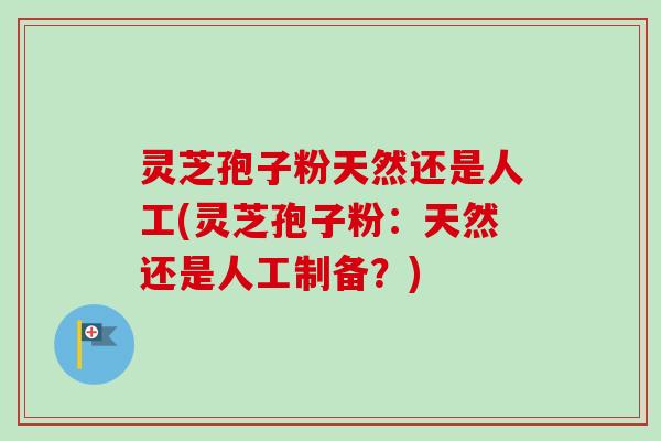 灵芝孢子粉天然还是人工(灵芝孢子粉：天然还是人工制备？)