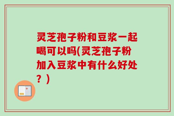 灵芝孢子粉和豆浆一起喝可以吗(灵芝孢子粉加入豆浆中有什么好处？)