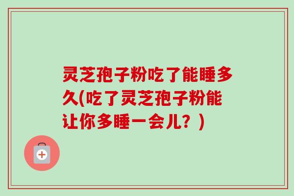 灵芝孢子粉吃了能睡多久(吃了灵芝孢子粉能让你多睡一会儿？)